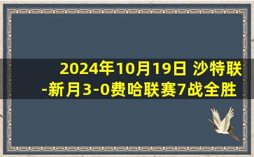 2024年10月19日 沙特联-新月3-0费哈联赛7战全胜 多萨里破门坎塞洛马尔科姆献助攻